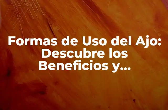 Formas de Uso Del Ajo: Descubre los Beneficios y Aplicaciones Del Ajo