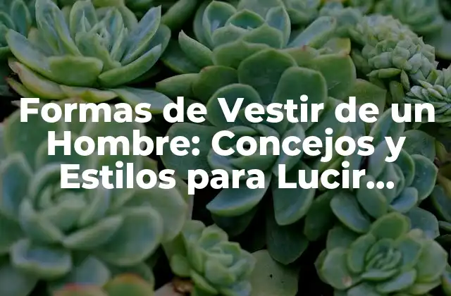 Formas de Vestir de un Hombre: Concejos y Estilos para Lucir Genial