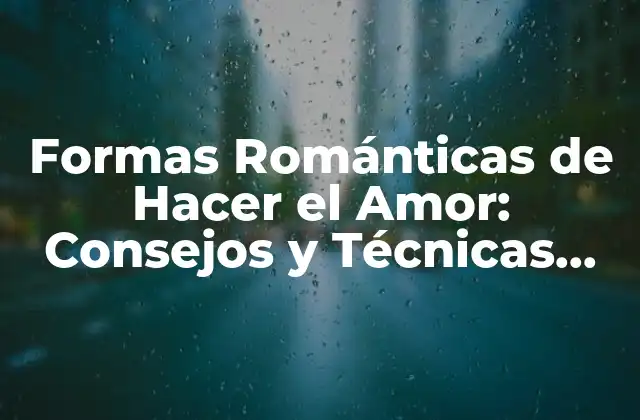 Formas Románticas de Hacer el Amor: Consejos y Técnicas para una Noche Inolvidable