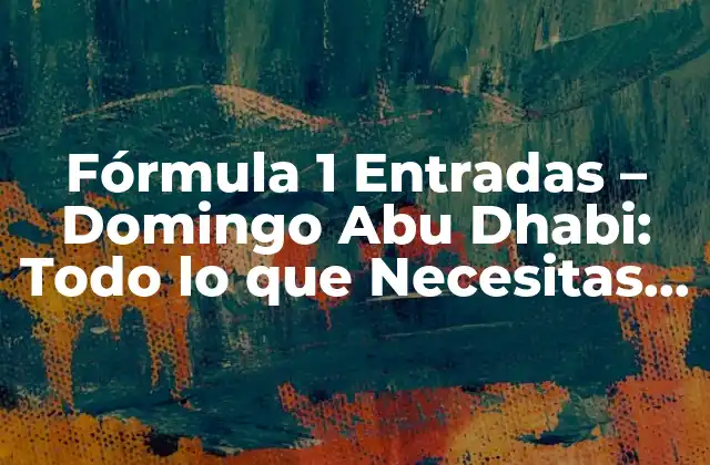 Fórmula 1 Entradas – Domingo Abu Dhabi: Todo Lo que Necesitas Saber