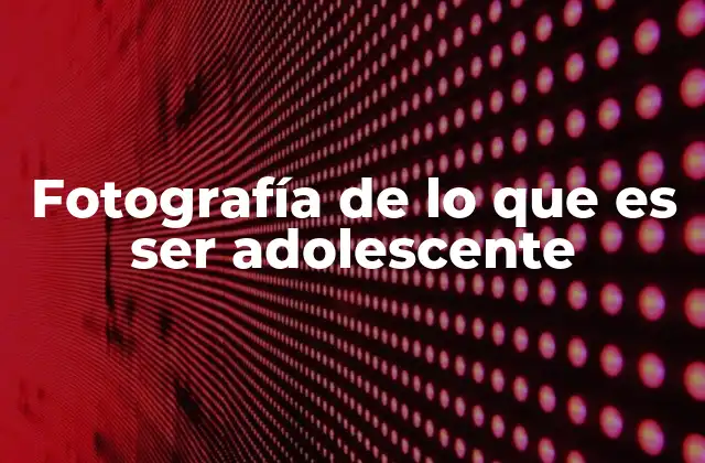 Fotografía de Lo que es Ser Adolescente