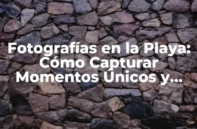 Fotografías en la Playa: Cómo Capturar Momentos Únicos y Hermosos
