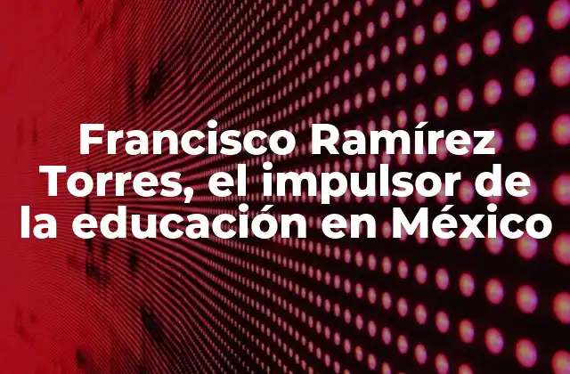 Francisco Ramírez Torres, el Impulsor de la Educación en México