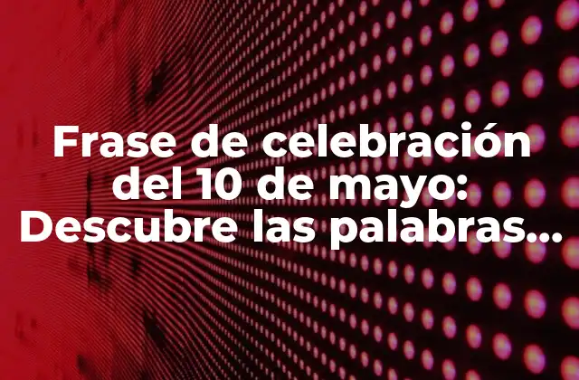 Frase de Celebración Del 10 de Mayo: Descubre las Palabras Más Emotivas