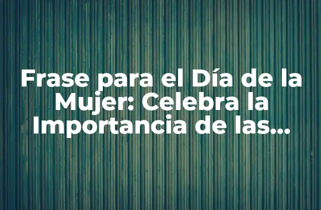 Frase para el Día de la Mujer: Celebra la Importancia de las Mujeres