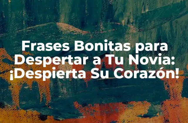 Frases Bonitas para Despertar a Tu Novia: ¡despierta Su Corazón! 2 ¿Por qué son Importantes las Frases Bonitas para Despertar a Tu Novia?