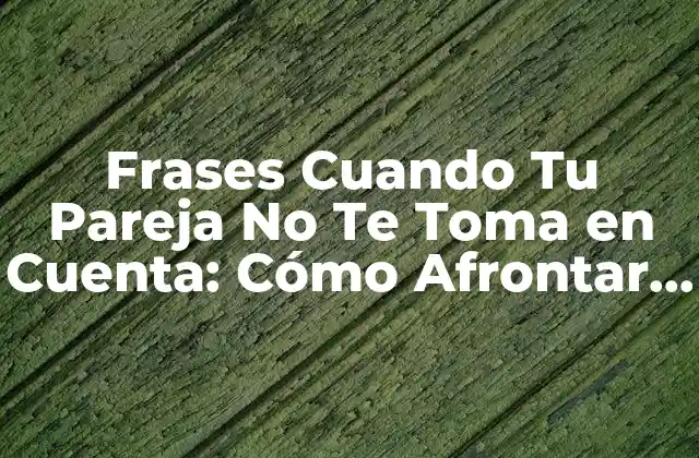 Frases Cuando Tu Pareja No Te Toma en Cuenta: Cómo Afrontar la Indiferencia