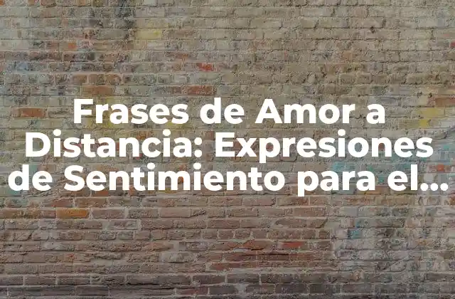 Frases de Amor a Distancia: Expresiones de Sentimiento para el Amor que Está Lejos