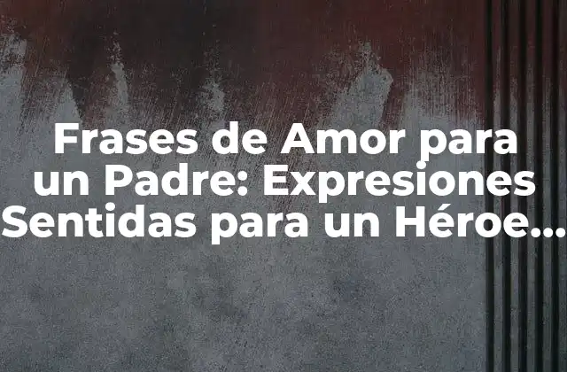 Frases de Amor para un Padre: Expresiones Sentidas para un Héroe sin Capa