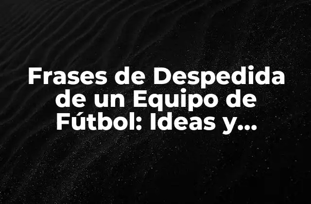 Frases de Despedida de un Equipo de Fútbol: Ideas y Ejemplos para Inspirar a Tus Jugadores