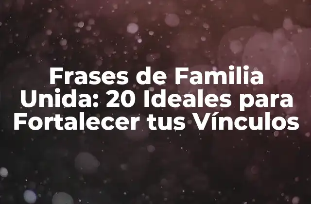 Frases de Familia Unida: 20 Ideales para Fortalecer Tus Vínculos