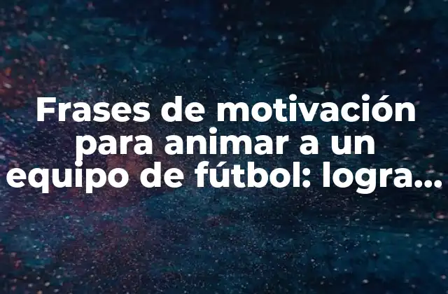 Frases de Motivación para Animar a un Equipo de Fútbol: Logra el Éxito en el Campo