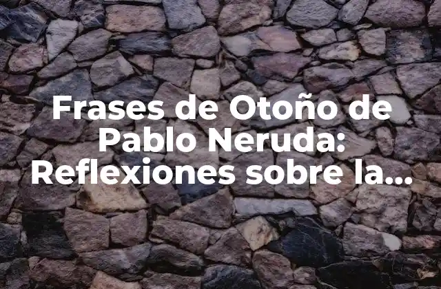 Frases de Otoño de Pablo Neruda: Reflexiones sobre la Vida y el Amor