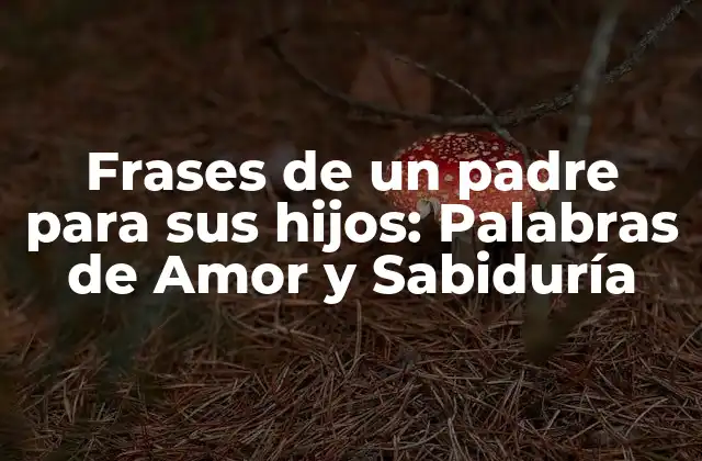 Frases de un Padre para Sus Hijos: Palabras de Amor y Sabiduría
