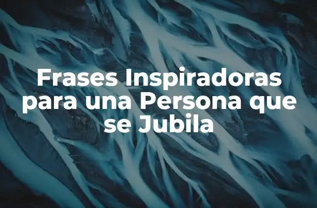Frases Inspiradoras para una Persona que Se Jubila