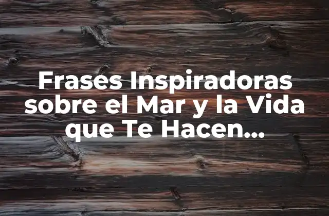 Frases Inspiradoras sobre el Mar y la Vida que Te Hacen Reflexionar