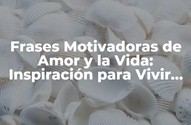 Frases Motivadoras de Amor y la Vida: Inspiración para Vivir una Vida Feliz
