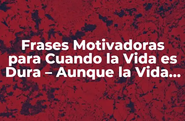 Frases Motivadoras para Cuando la Vida es Dura – Aunque la Vida Sea Dura