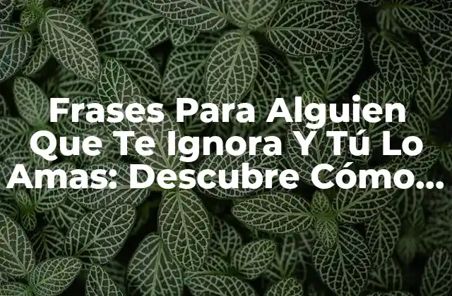 Frases para Alguien que Te Ignora y Tú Lo Amas: Descubre Cómo Manejar la Indiferencia