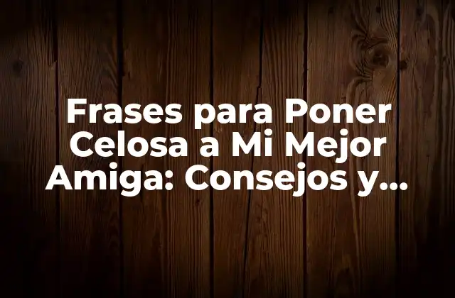 Frases para Poner Celosa a Mi Mejor Amiga: Consejos y Ejemplos para Fortalecer la Amistad