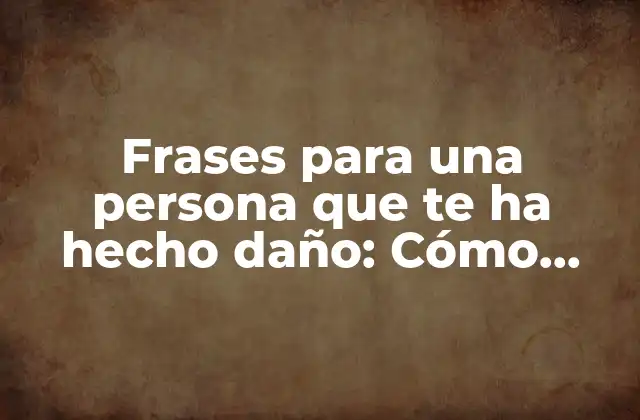 Frases para una Persona que Te Ha Hecho Daño: Cómo Expresar Tus Sentimientos