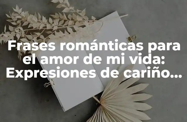 Frases Románticas para el Amor de Mi Vida: Expresiones de Cariño Eterno