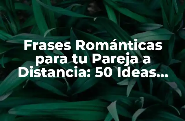 Frases Románticas para Tu Pareja a Distancia: 50 Ideas para Mantener el Amor Vivo