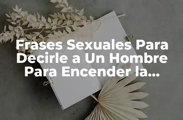 Frases Sexuales para Decirle a un Hombre para Encender la Pasión