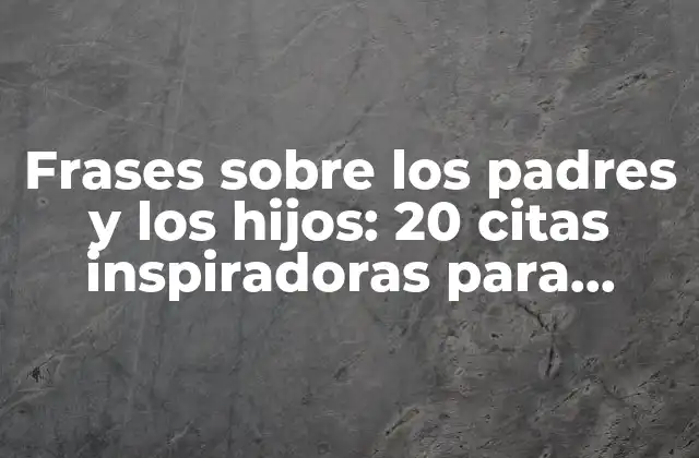 Frases sobre los Padres y los Hijos: 20 Citas Inspiradoras para Reflexionar sobre la Relación Familiar