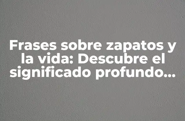 Frases sobre Zapatos y la Vida: Descubre el Significado Profundo Detrás de Tus Pies