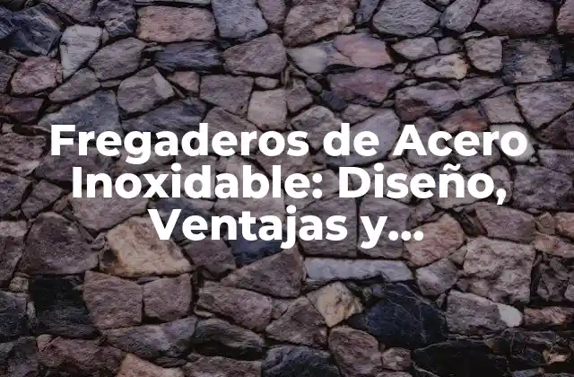Fregaderos de Acero Inoxidable: Diseño, Ventajas y Mantenimiento