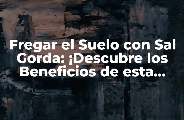 Fregar el Suelo con Sal Gorda: ¡descubre los Beneficios de Esta Técnica de Limpieza Natural!