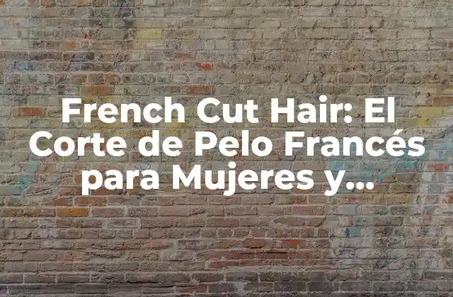 French Cut Hair: el Corte de Pelo Francés para Mujeres y Hombres