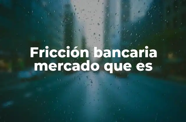 Fricción Bancaria Mercado que es