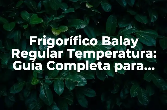 Frigorífico Balay Regular Temperatura: Guía Completa para una Refrigeración Óptima