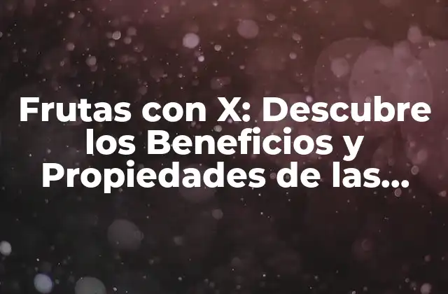 Frutas con X: Descubre los Beneficios y Propiedades de las Frutas con Vitamina X