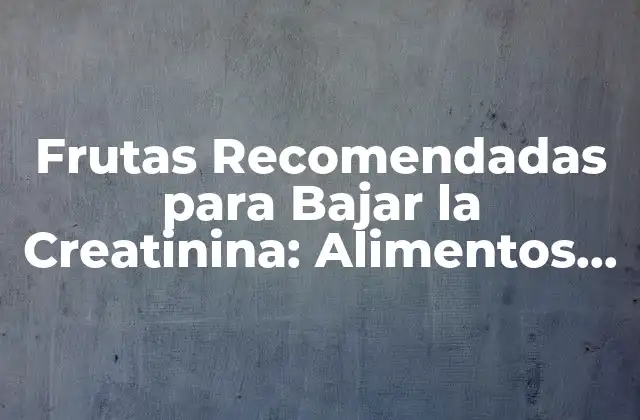 Frutas Recomendadas para Bajar la Creatinina: Alimentos Saludables para una Salud Renal