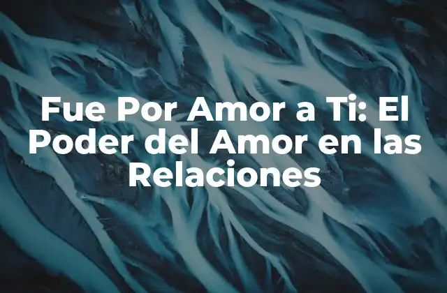 Fue por Amor a Ti: el Poder Del Amor en las Relaciones