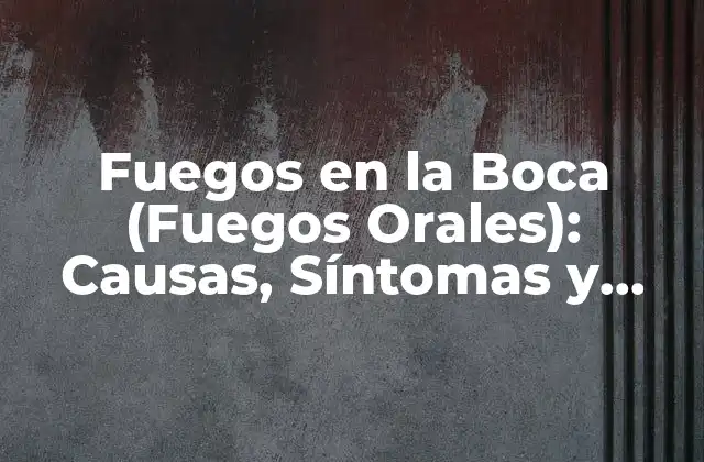Fuegos en la Boca (fuegos Orales): Causas, Síntomas y Tratamientos