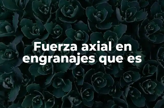 Fuerza Axial en Engranajes que es