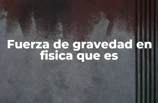 Fuerza de Gravedad en Fisica que es