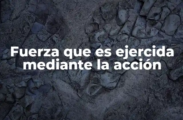 Fuerza que es Ejercida mediante la Acción