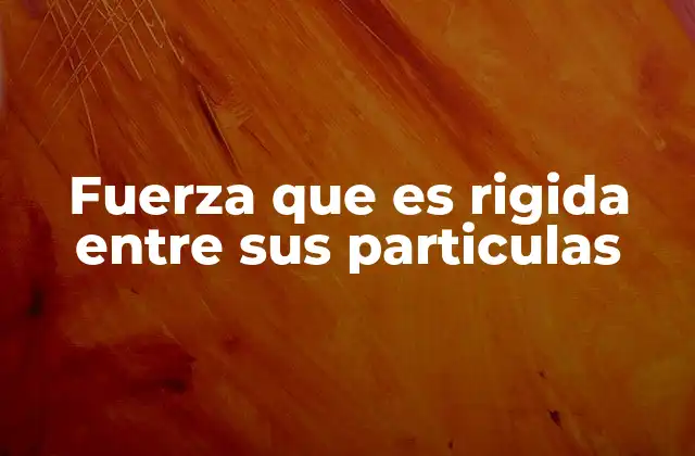 Fuerza que es Rigida entre Sus Particulas