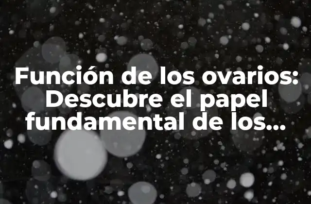 Función de los Ovarios: Descubre el Papel Fundamental de los Ovarios en la Salud Femenina