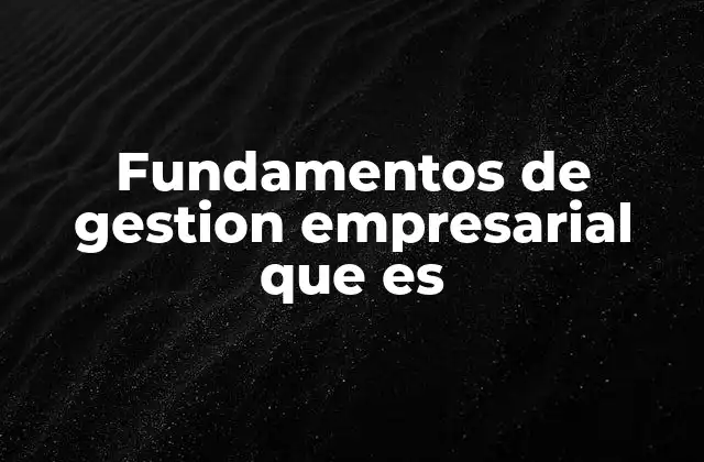 Fundamentos de Gestion Empresarial que es 2 La importancia de estructurar una empresa con principios sólidos