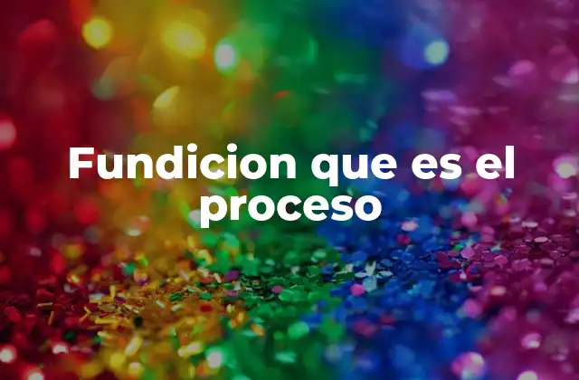 Fundicion que es el Proceso
