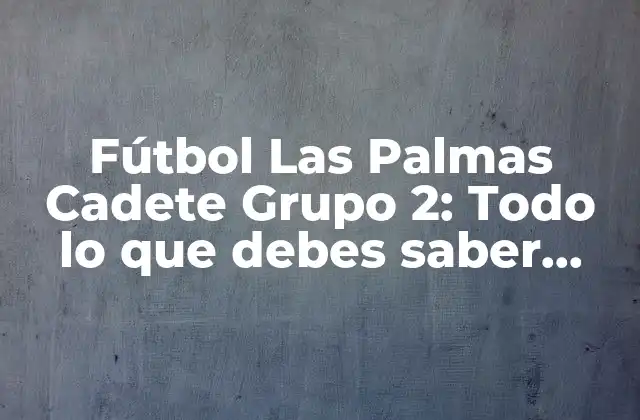 Fútbol las Palmas Cadete Grupo 2: Todo Lo que Debes Saber sobre el Fútbol Juvenil en las Palmas