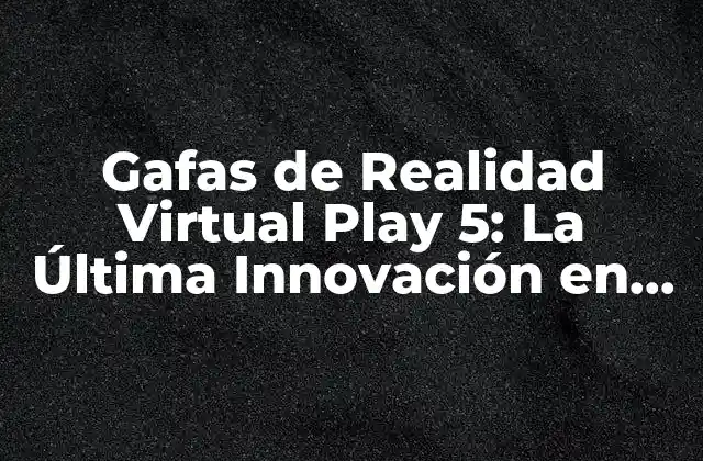 Gafas de Realidad Virtual Play 5: la Última Innovación en Entretenimiento