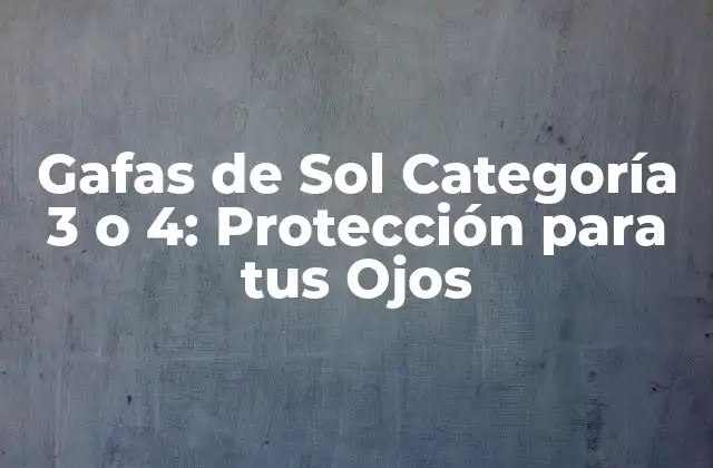 Gafas de Sol Categoría 3 o 4: Protección para Tus Ojos