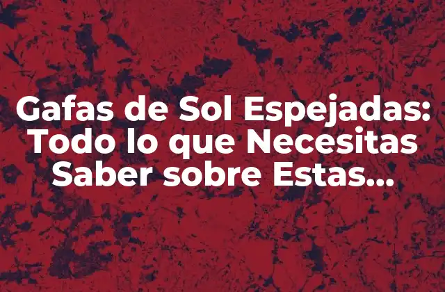 Gafas de Sol Espejadas: Todo Lo que Necesitas Saber sobre Estas Moda y Funcionales Accesorios